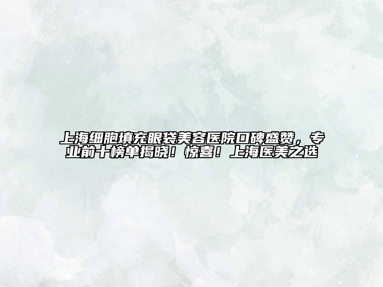 上海细胞填充眼袋美容医院口碑盛赞，专业前十榜单揭晓！惊喜！上海医美之选