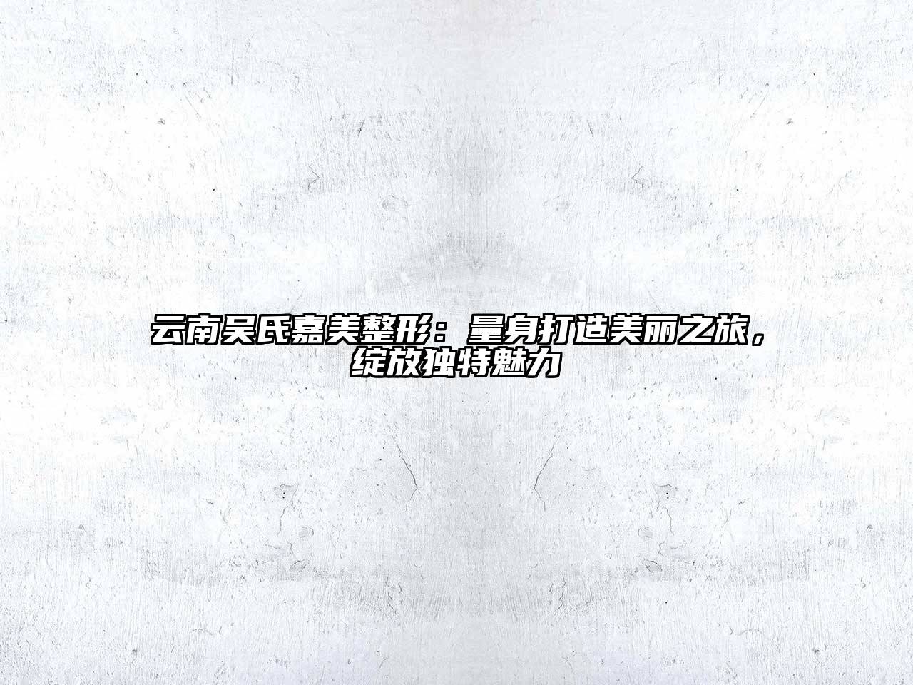 云南吴氏嘉美整形：量身打造美丽之旅，绽放独特魅力