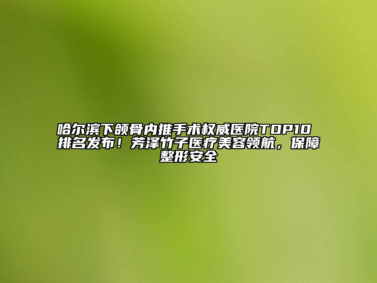 哈尔滨下颌骨内推手术权威医院TOP10 排名发布！芳泽竹子医疗美容领航，保障整形安全