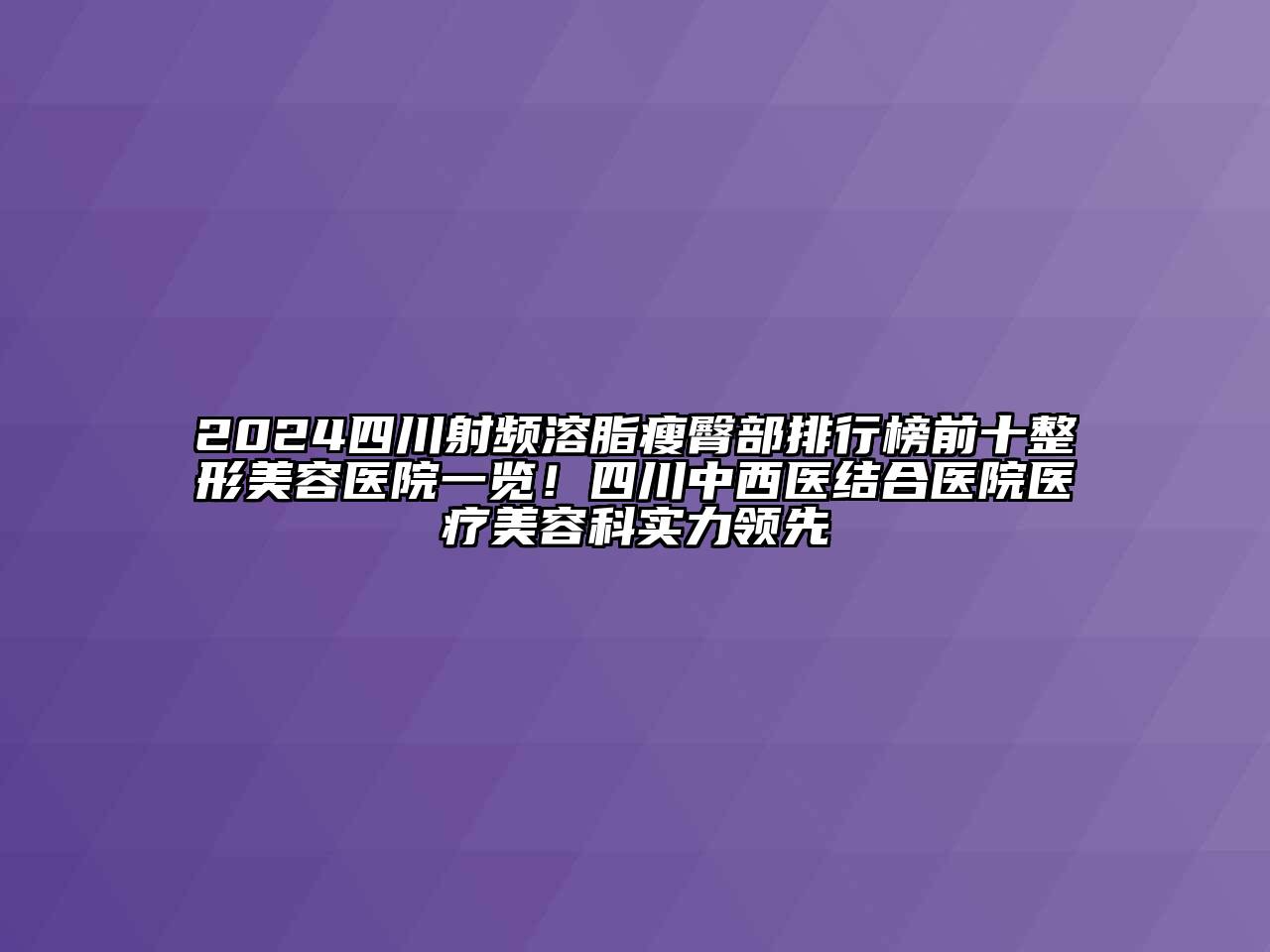 2024四川射频溶脂瘦臀部排行榜前十整形美容医院一览！四川中西医结合医院医疗美容科实力领先