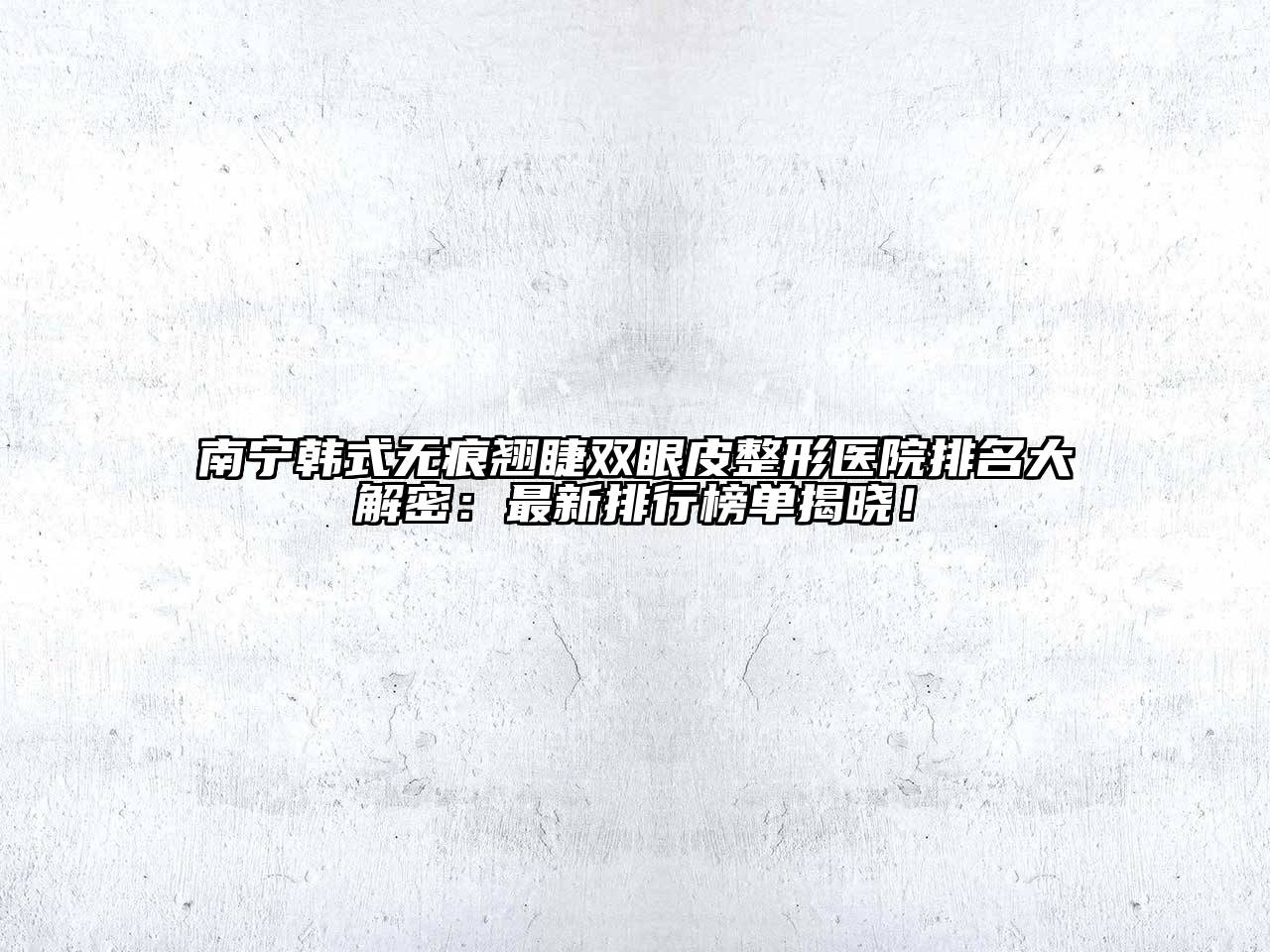 南宁韩式无痕翘睫双眼皮整形医院排名大解密：最新排行榜单揭晓！