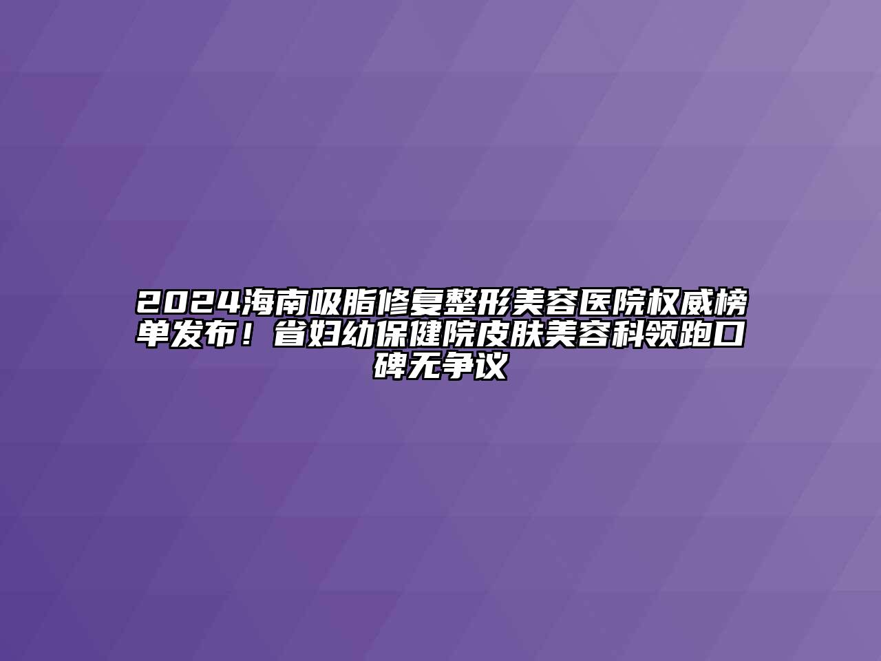 2024海南吸脂修复整形美容医院权威榜单发布！省妇幼保健院皮肤美容科领跑口碑无争议