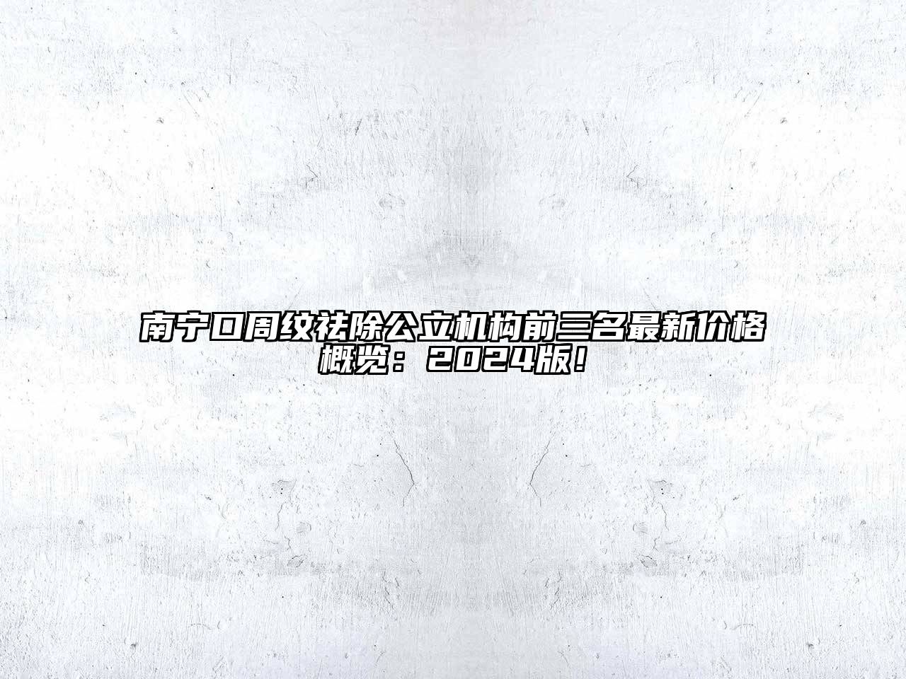 南宁口周纹祛除公立机构前三名最新价格概览：2024版！