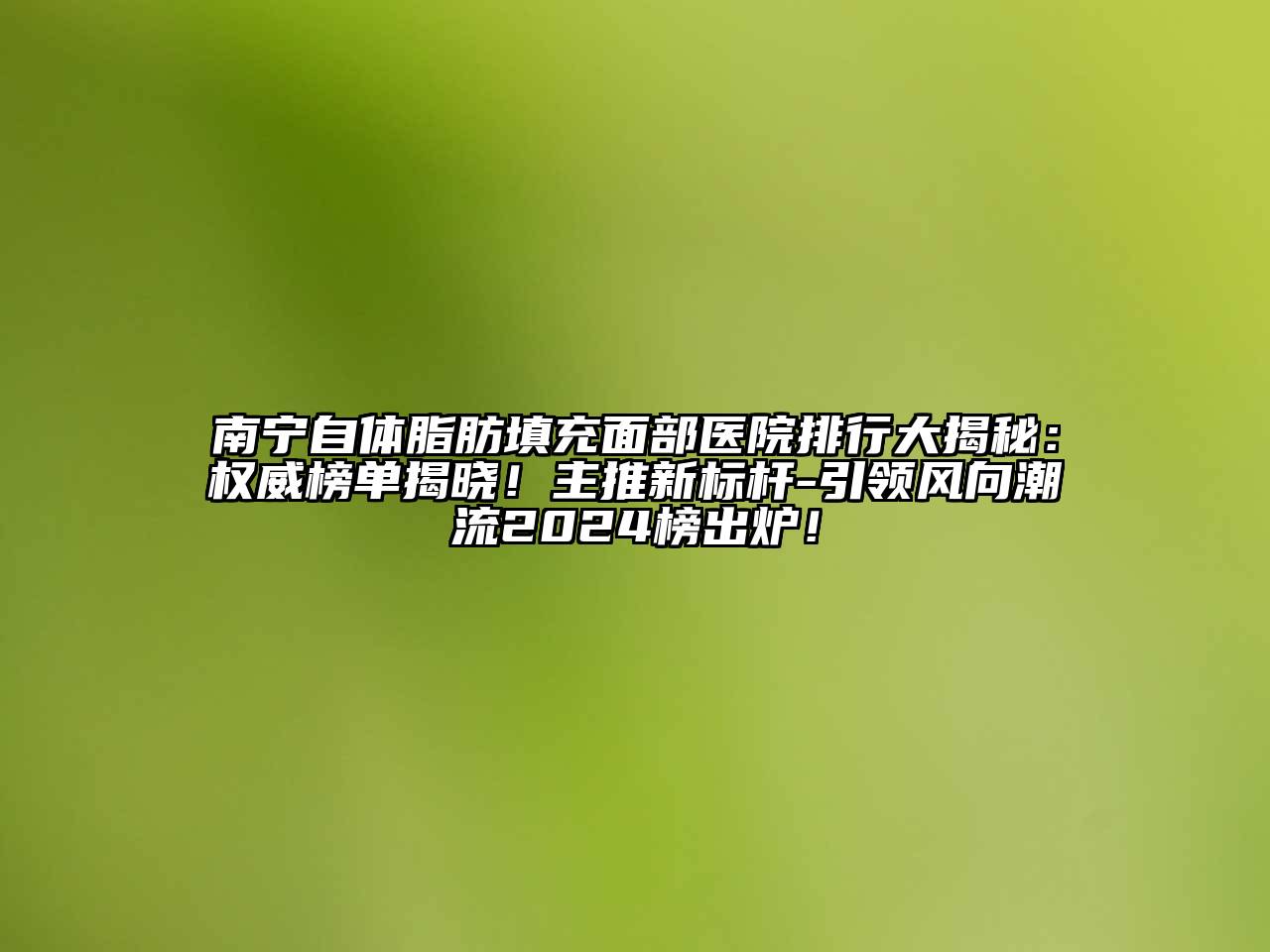 南宁自体脂肪填充面部医院排行大揭秘：权威榜单揭晓！主推新标杆-引领风向潮流2024榜出炉！