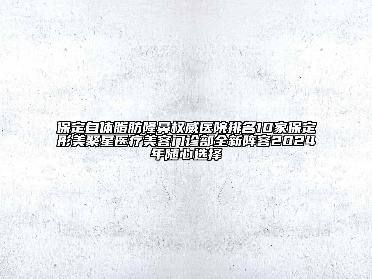 保定自体脂肪隆鼻权威医院排名10家保定彤美聚星医疗美容门诊部全新阵容2024年随心选择