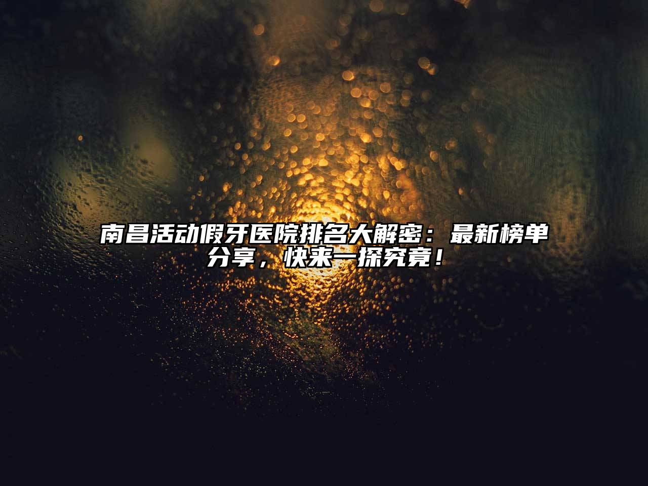 南昌活动假牙医院排名大解密：最新榜单分享，快来一探究竟！