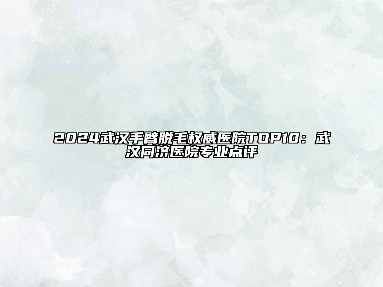 2024武汉手臂脱毛权威医院TOP10：武汉同济医院专业点评