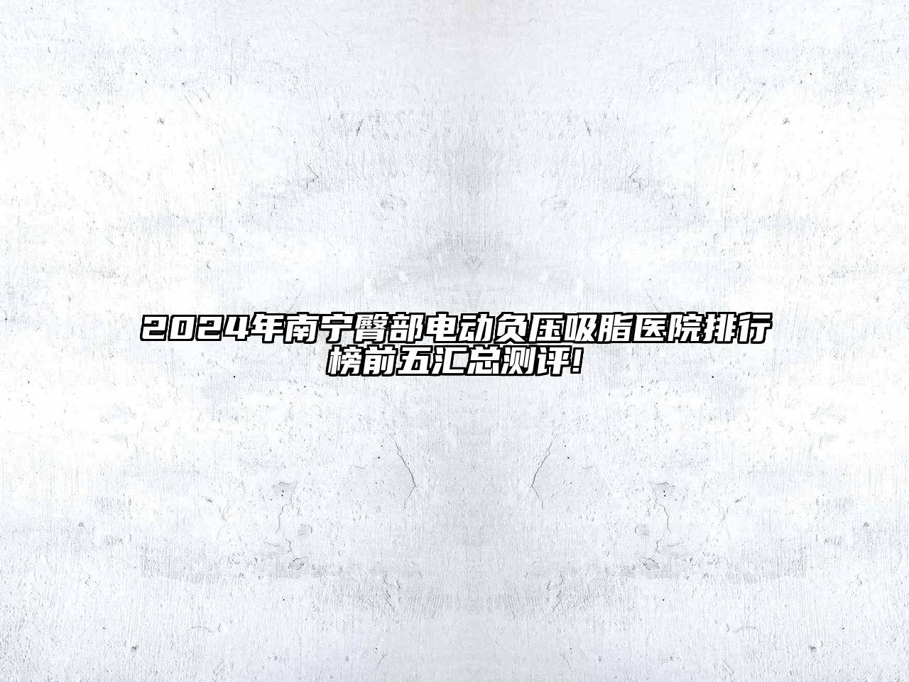 2024年南宁臀部电动负压吸脂医院排行榜前五汇总测评!