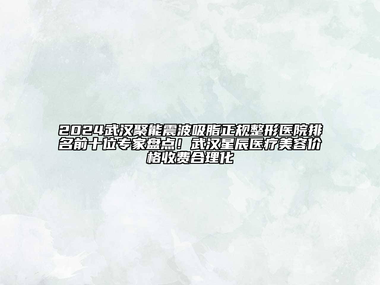 2024武汉聚能震波吸脂正规整形医院排名前十位专家盘点！武汉星辰医疗美容价格收费合理化