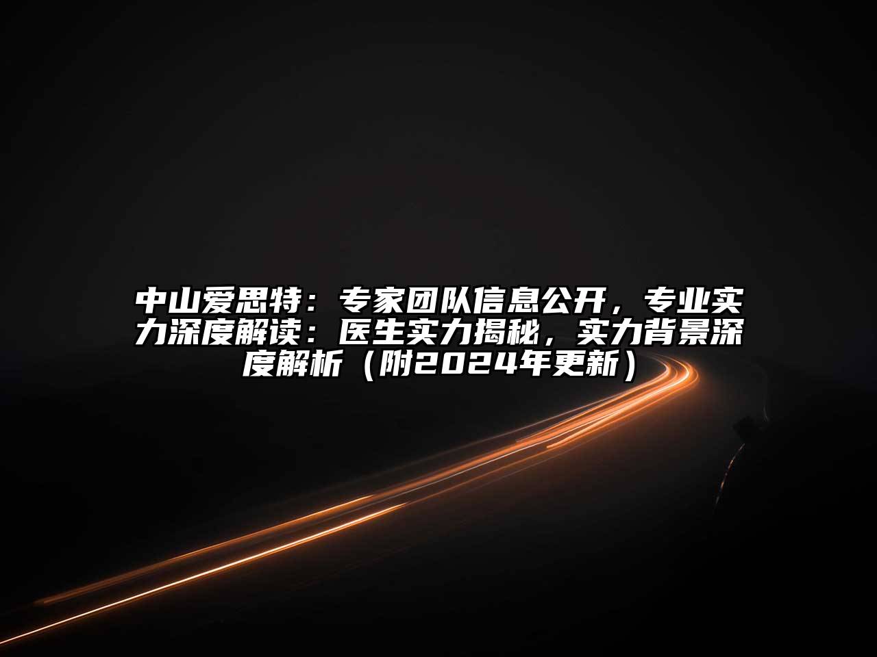 中山爱思特：专家团队信息公开，专业实力深度解读：医生实力揭秘，实力背景深度解析（附2024年更新）