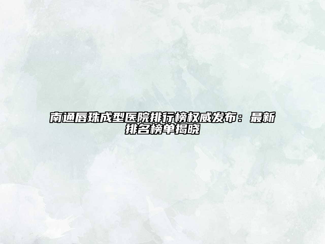 南通唇珠成型医院排行榜权威发布：最新排名榜单揭晓