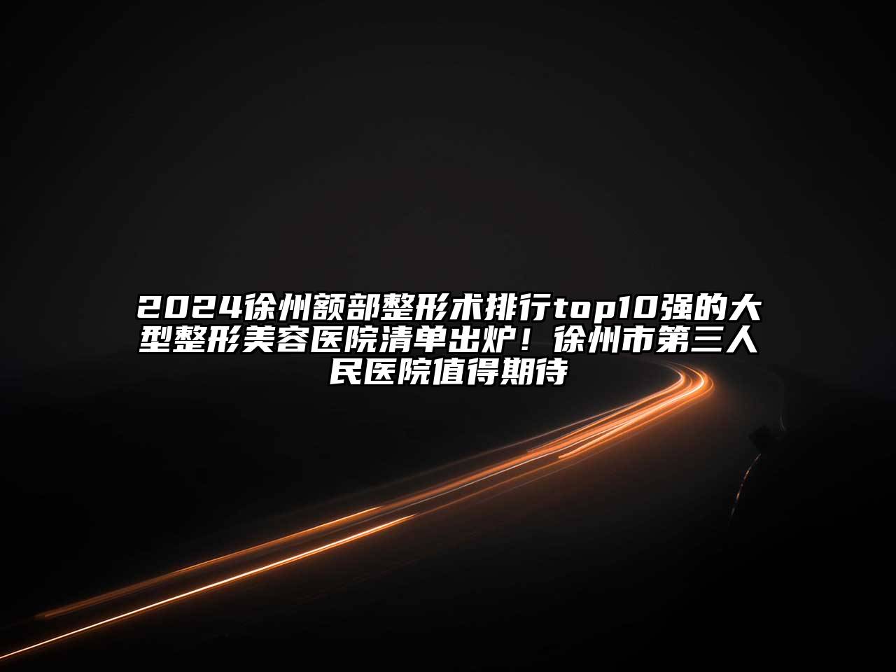2024徐州额部整形术排行top10强的大型整形美容医院清单出炉！徐州市第三人民医院值得期待