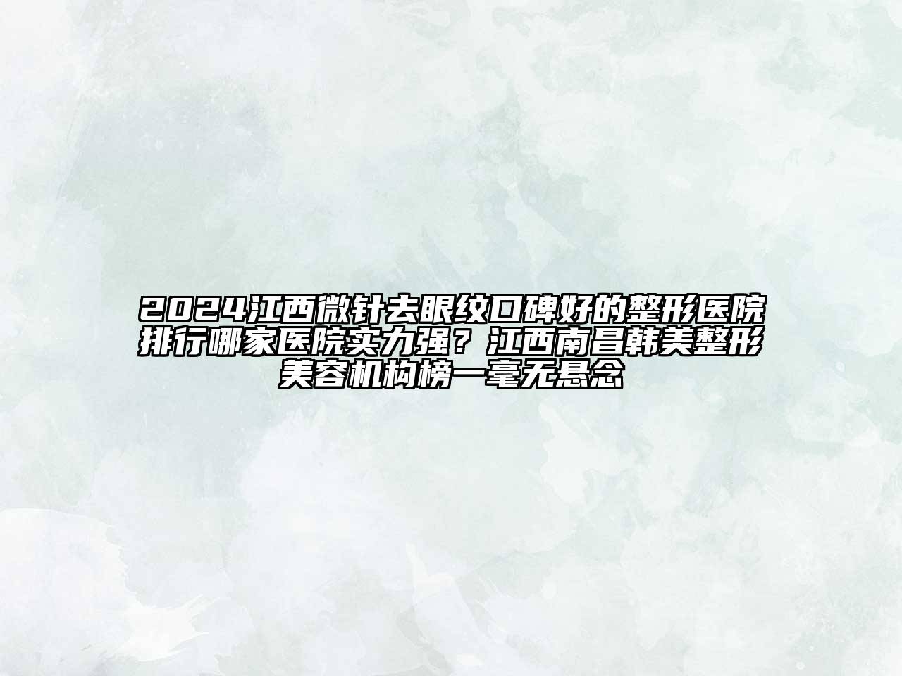 2024江西微针去眼纹口碑好的整形医院排行哪家医院实力强？江西南昌韩美整形美容机构榜一毫无悬念