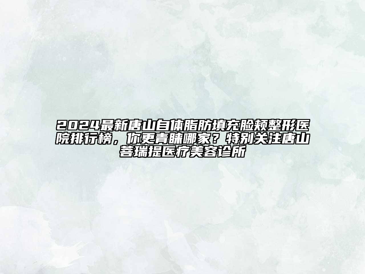 2024最新唐山自体脂肪填充脸颊整形医院排行榜，你更青睐哪家？特别关注唐山菩瑞提医疗美容诊所