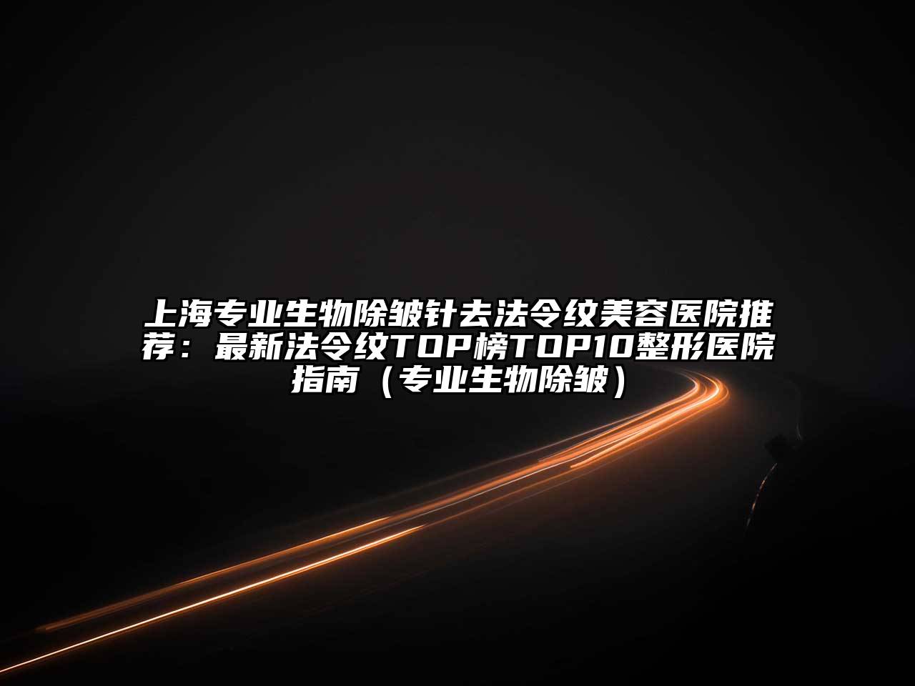 上海专业生物除皱针去法令纹美容医院推荐：最新法令纹TOP榜TOP10整形医院指南（专业生物除皱）