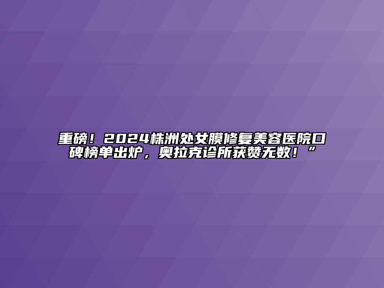 重磅！2024株洲处女膜修复美容医院口碑榜单出炉，奥拉克诊所获赞无数！”