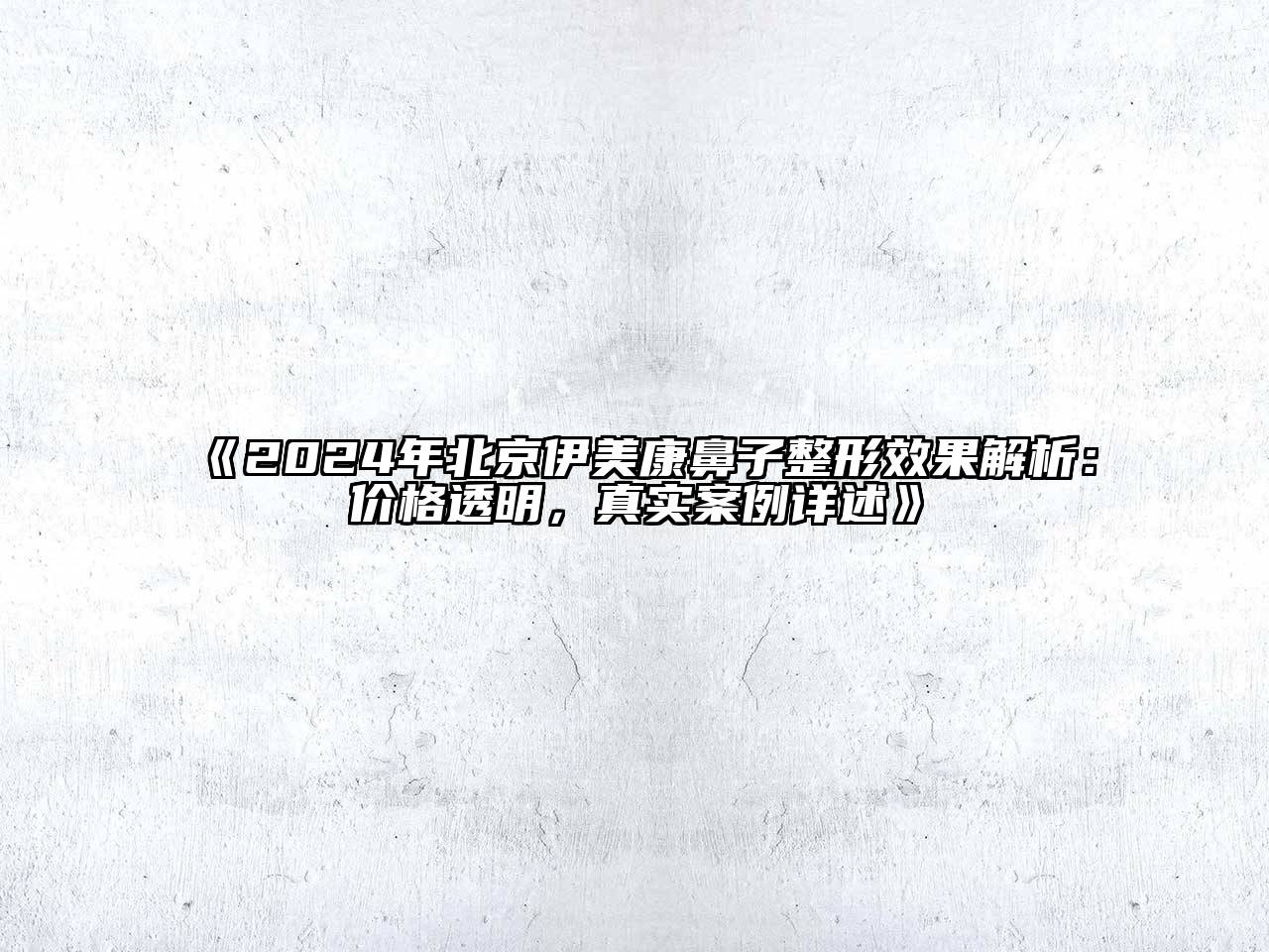 2024年北京伊美康鼻子整形效果解析：价格透明，真实案例详述