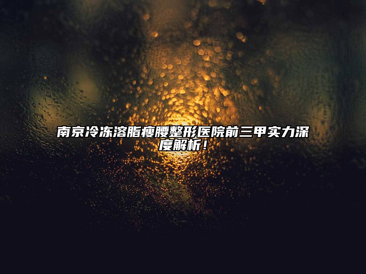 南京冷冻溶脂瘦腰整形医院前三甲实力深度解析！