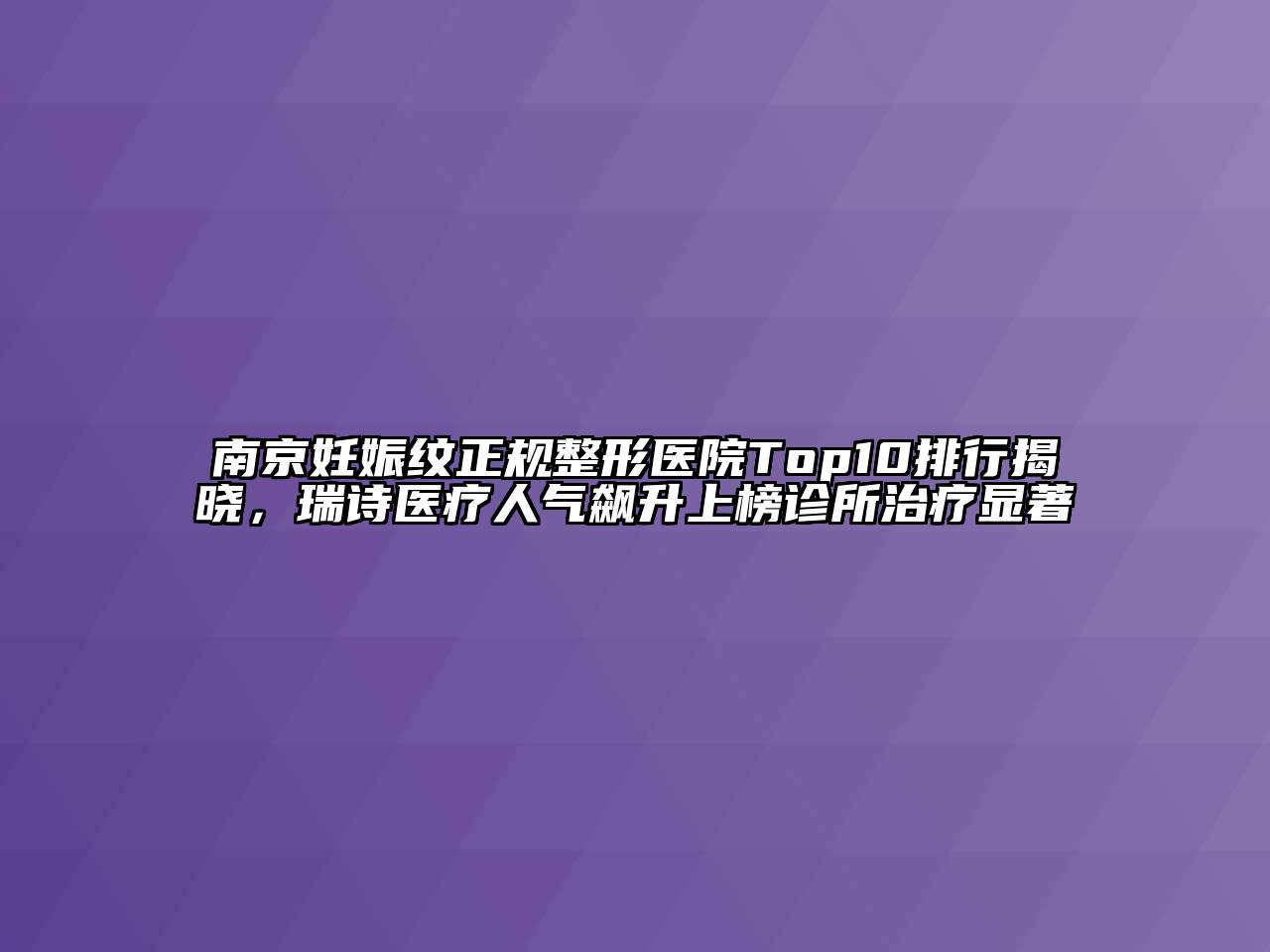 南京妊娠纹正规整形医院Top10排行揭晓，瑞诗医疗人气飙升上榜诊所治疗显著