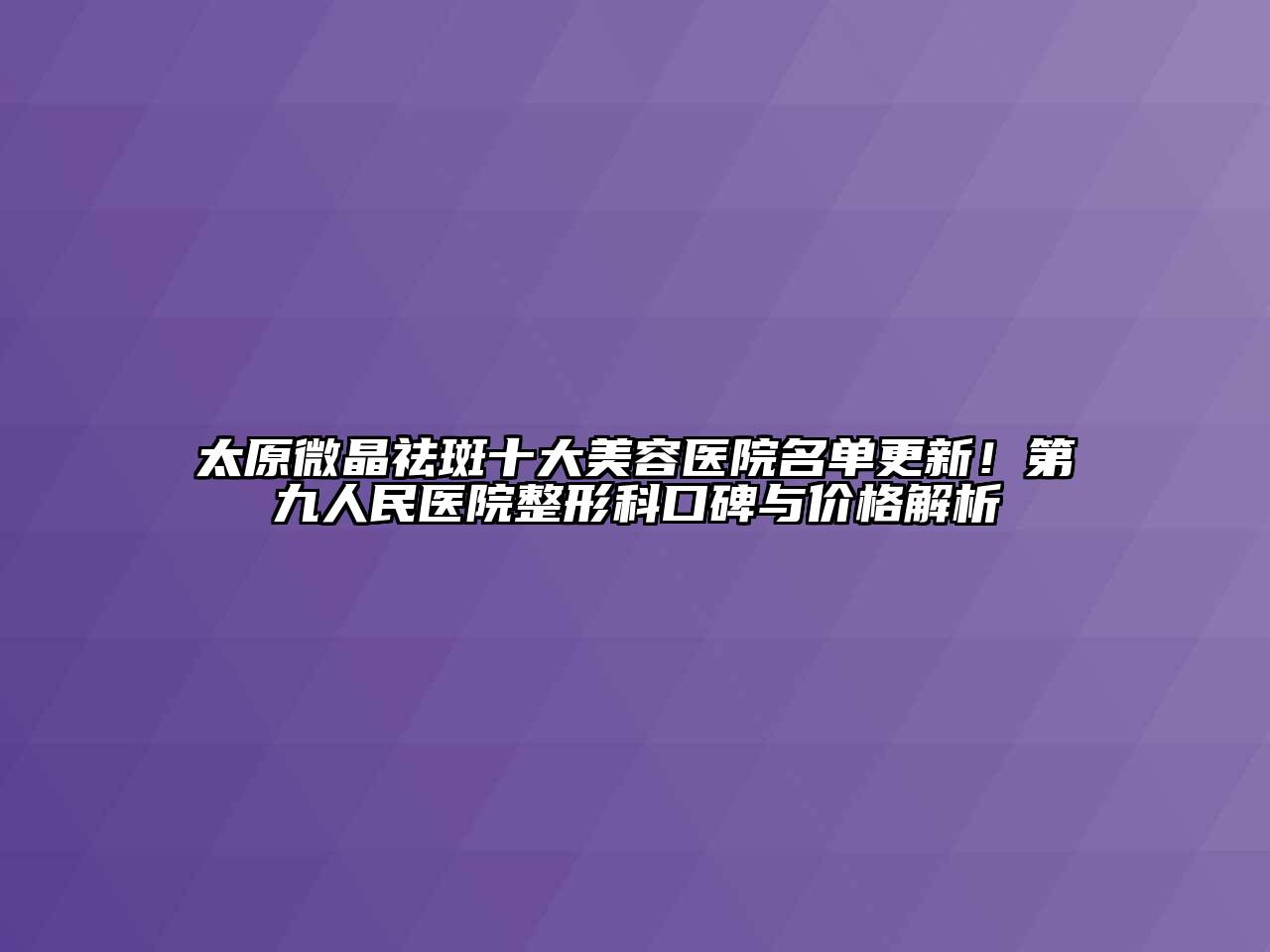 太原微晶祛斑十大美容医院名单更新！第九人民医院整形科口碑与价格解析