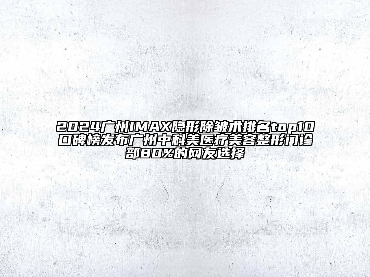 2024广州IMAX隐形除皱术排名top10口碑榜发布广州中科美医疗美容整形门诊部80%的网友选择