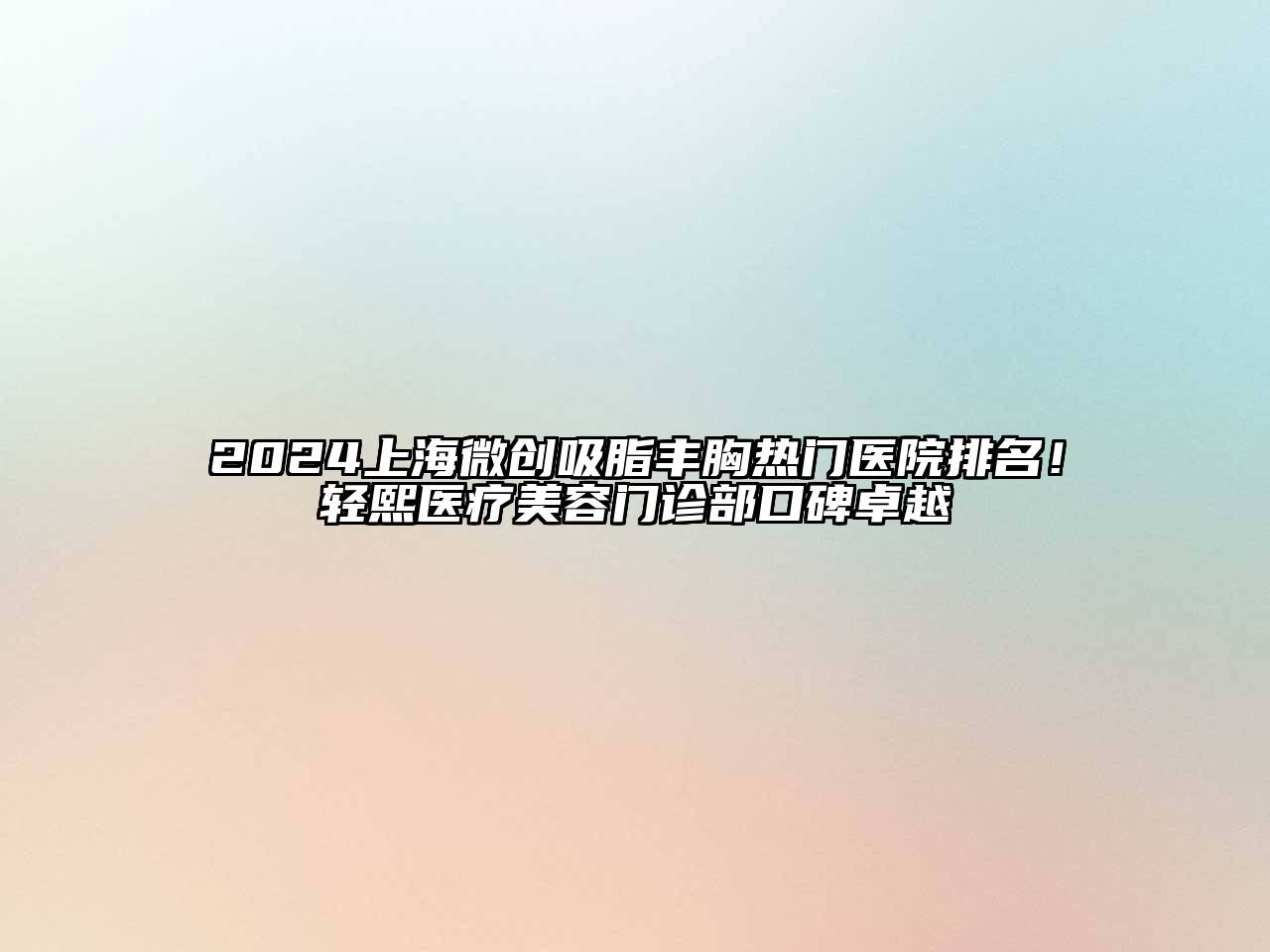 2024上海微创吸脂丰胸热门医院排名！轻熙医疗美容门诊部口碑卓越