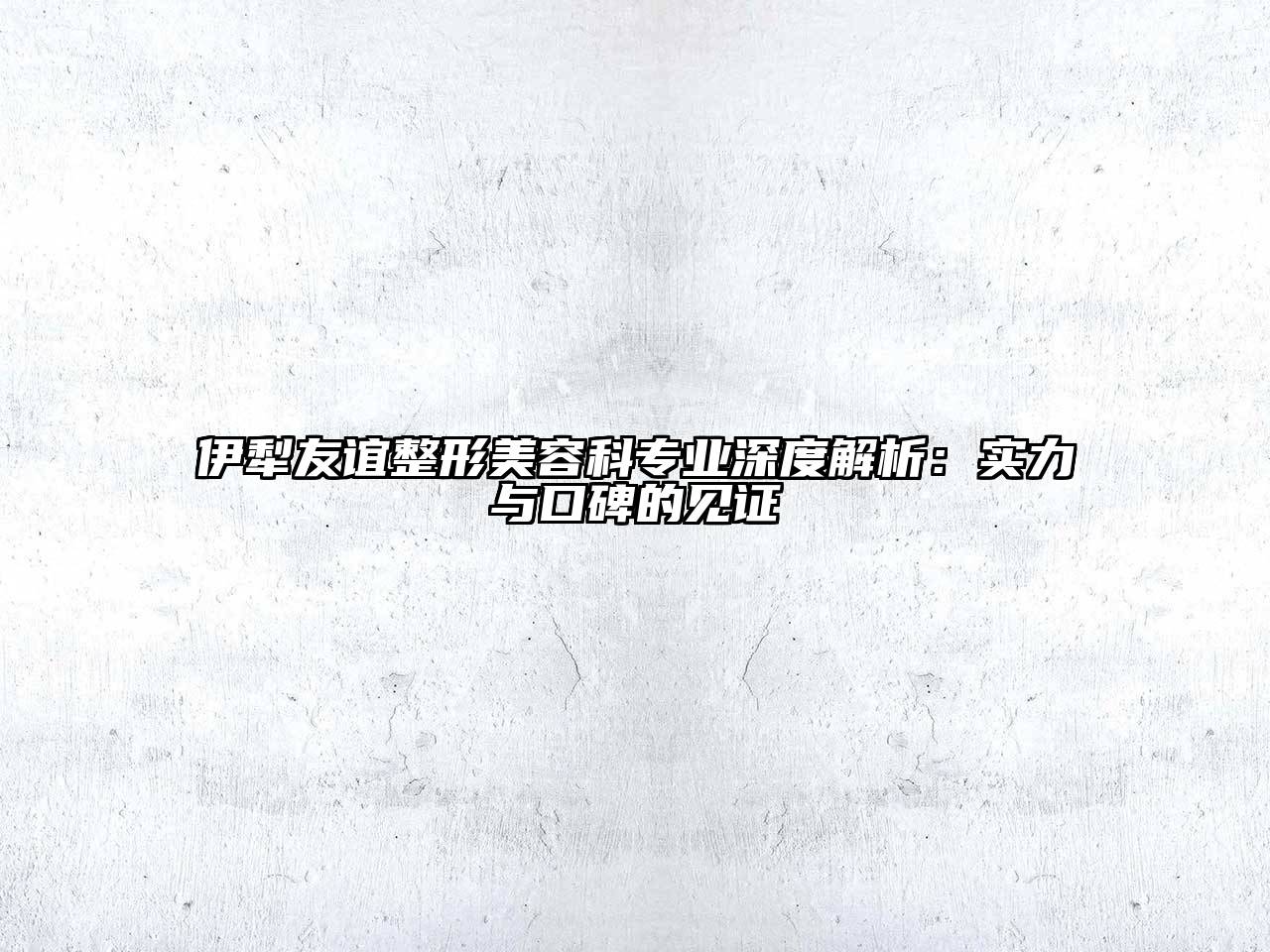 伊犁友谊整形美容科专业深度解析：实力与口碑的见证