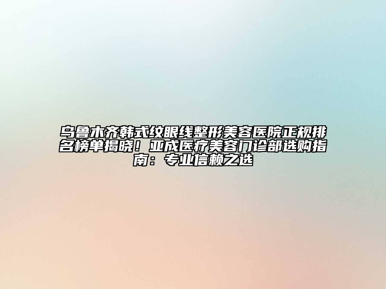 乌鲁木齐韩式纹眼线整形美容医院正规排名榜单揭晓！亚成医疗美容门诊部选购指南：专业信赖之选