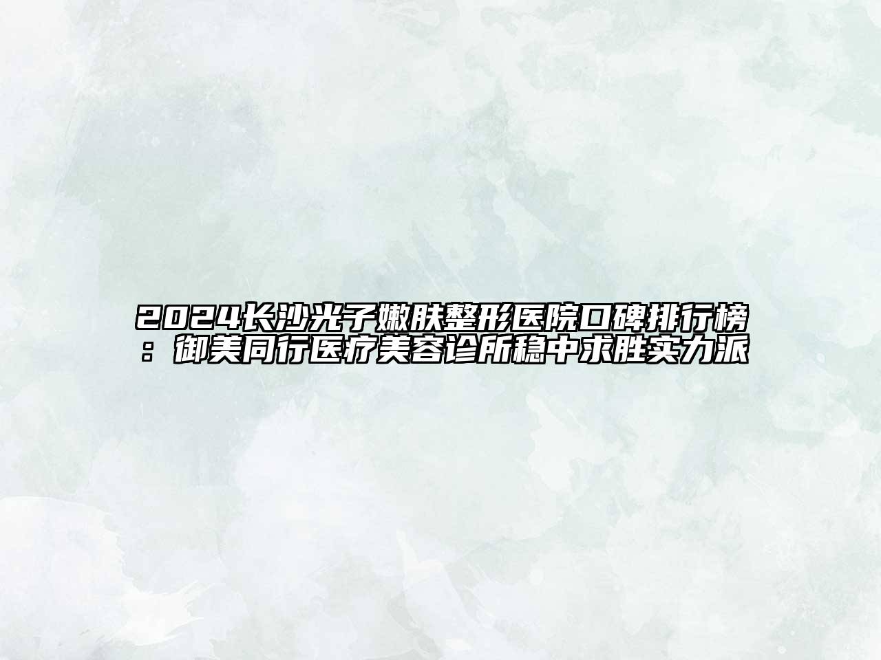 2024长沙光子嫩肤整形医院口碑排行榜：御美同行医疗美容诊所稳中求胜实力派