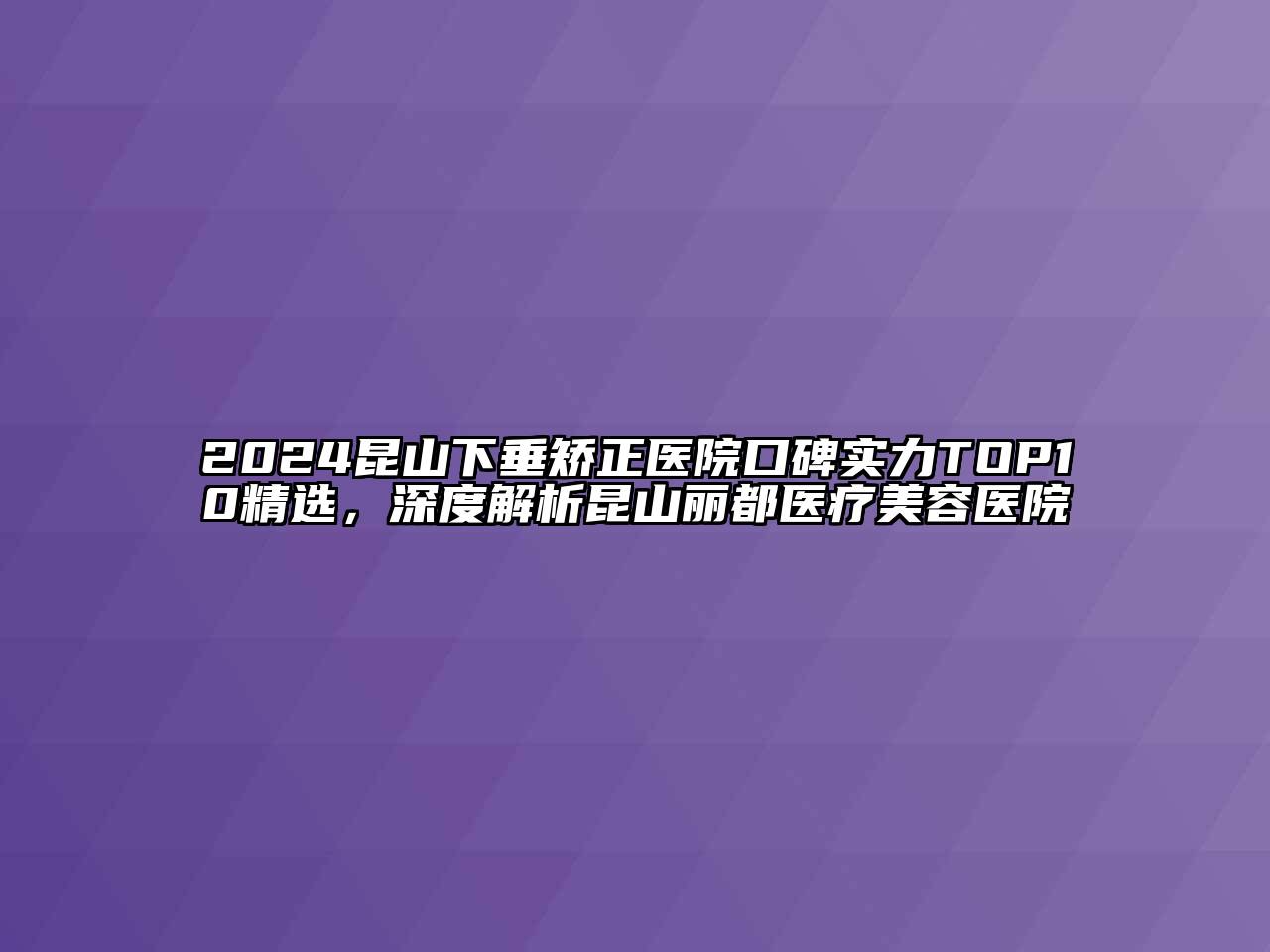 2024昆山下垂矫正医院口碑实力TOP10精选，深度解析昆山丽都医疗美容医院