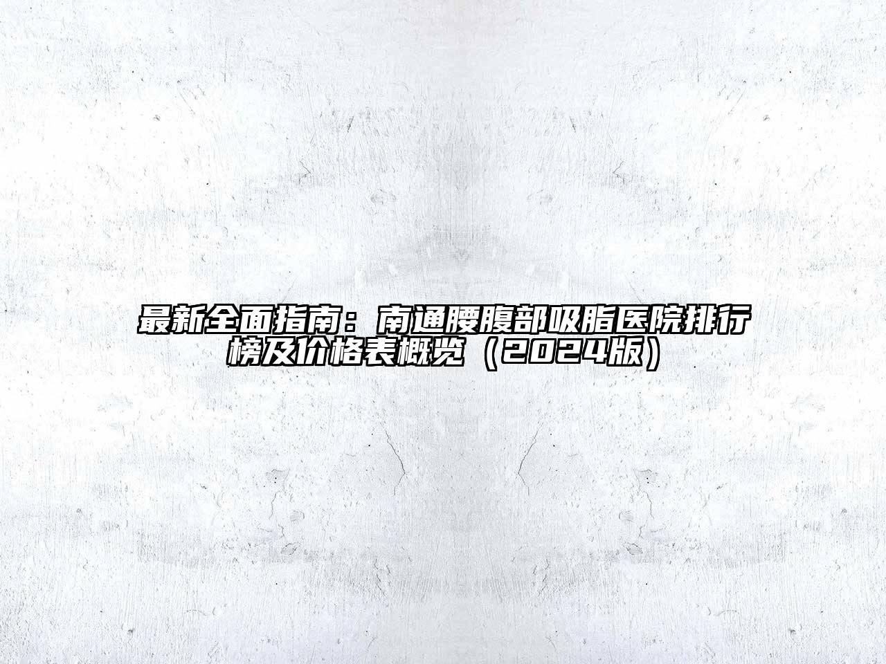 最新全面指南：南通腰腹部吸脂医院排行榜及价格表概览（2024版）