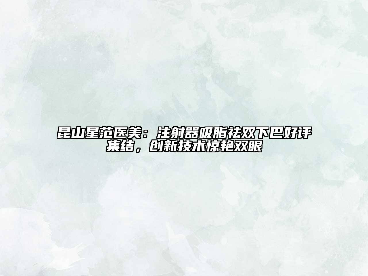 昆山星范医美：注射器吸脂祛双下巴好评集结，创新技术惊艳双眼