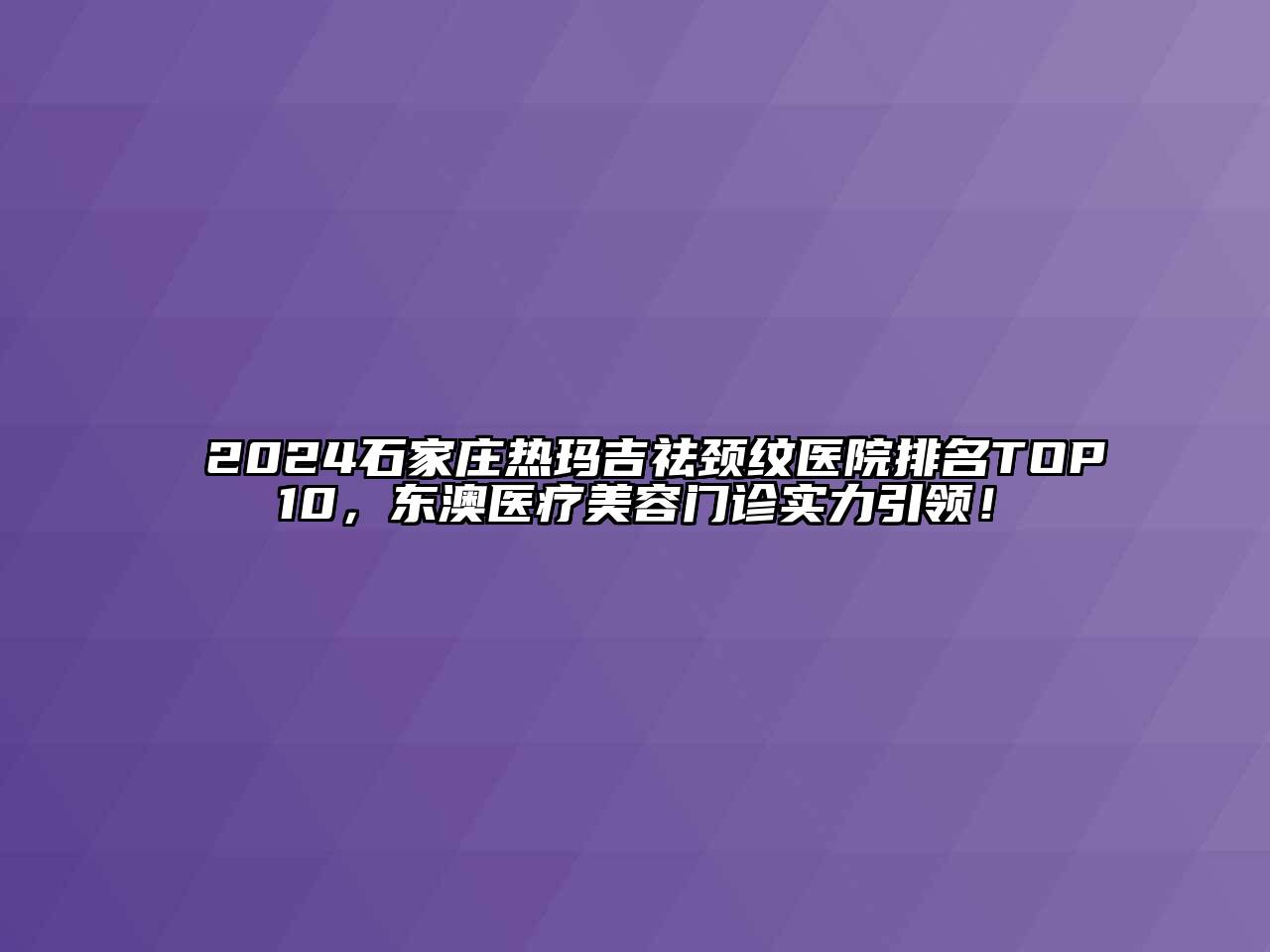 2024石家庄热玛吉祛颈纹医院排名TOP10，东澳医疗美容门诊实力引领！