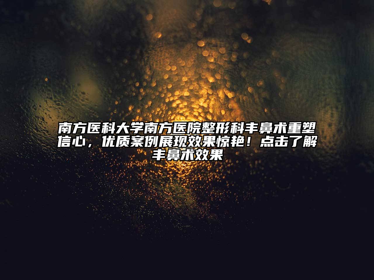南方医科大学南方医院整形科丰鼻术重塑信心，优质案例展现效果惊艳！点击了解丰鼻术效果