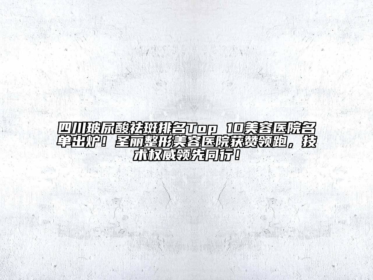 四川玻尿酸祛斑排名Top 10美容医院名单出炉！圣丽整形美容医院获赞领跑，技术权威领先同行！