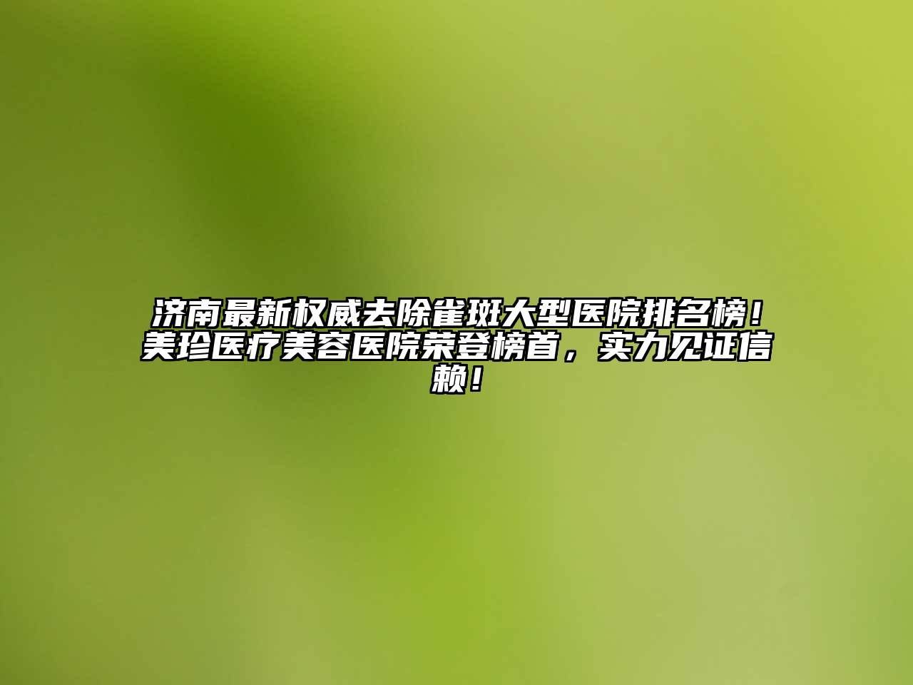 济南最新权威去除雀斑大型医院排名榜！美珍医疗美容医院荣登榜首，实力见证信赖！
