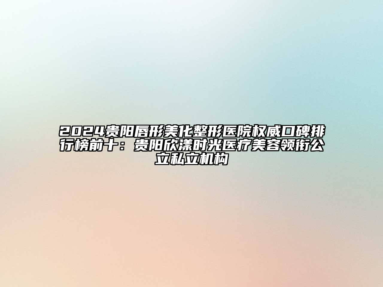2024贵阳唇形美化整形医院权威口碑排行榜前十：贵阳欣漾时光医疗美容领衔公立私立机构