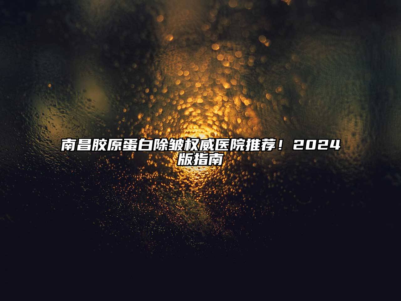 南昌胶原蛋白除皱权威医院推荐！2024版指南