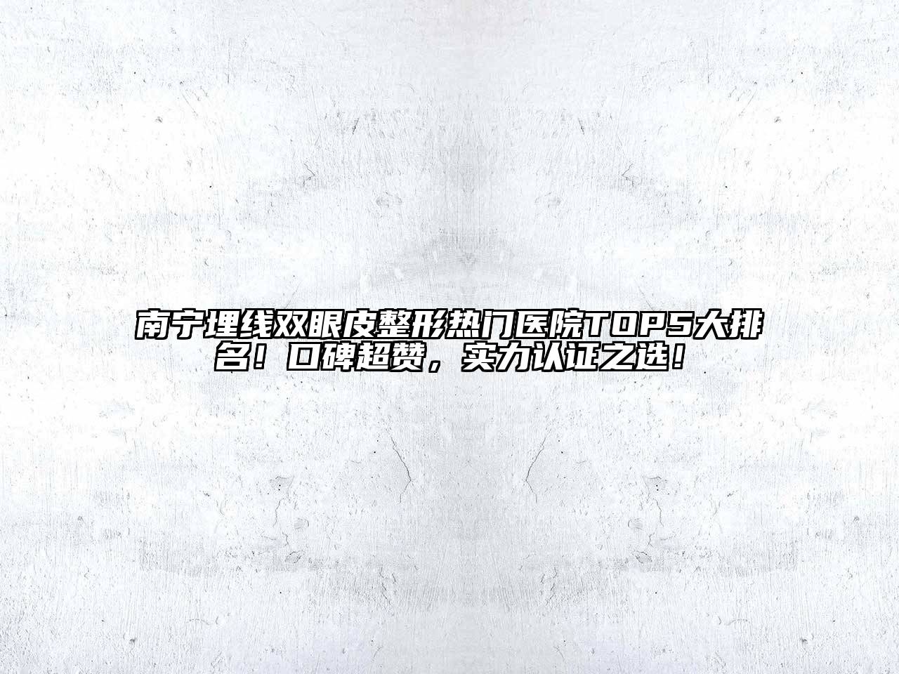 南宁埋线双眼皮整形热门医院TOP5大排名！口碑超赞，实力认证之选！