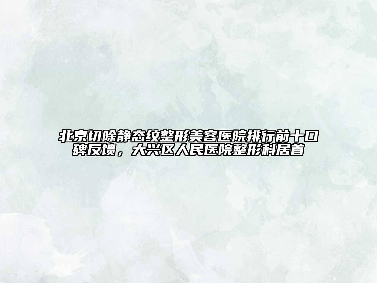 北京切除静态纹整形美容医院排行前十口碑反馈，大兴区人民医院整形科居首