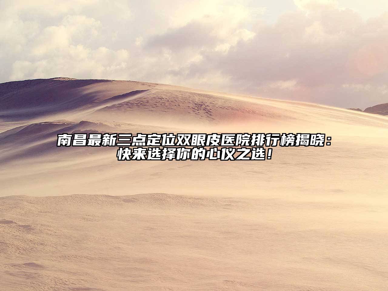 南昌最新三点定位双眼皮医院排行榜揭晓：快来选择你的心仪之选！