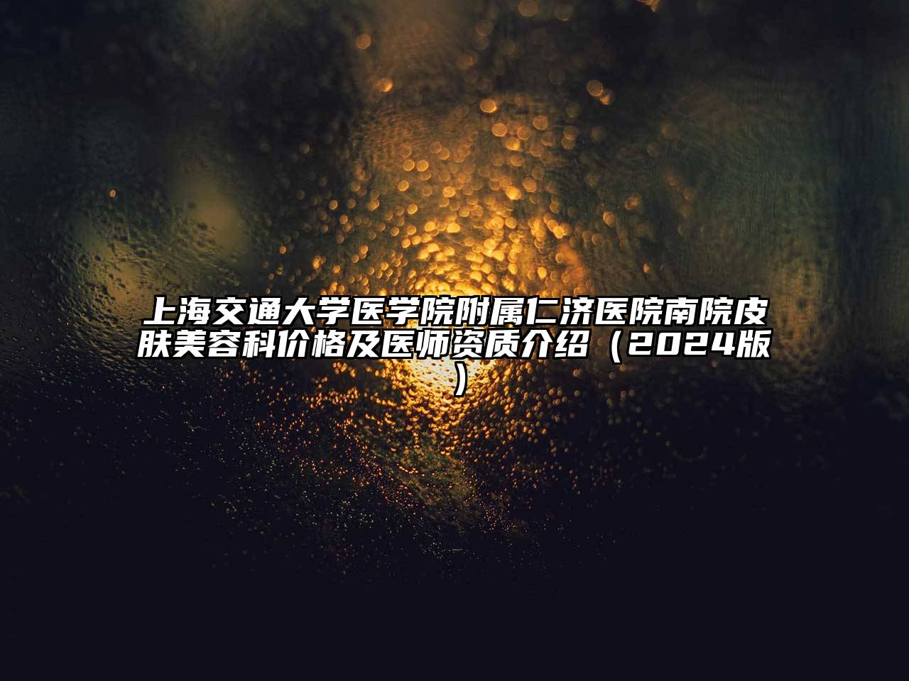 上海交通大学医学院附属仁济医院南院皮肤美容科价格及医师资质介绍（2024版）