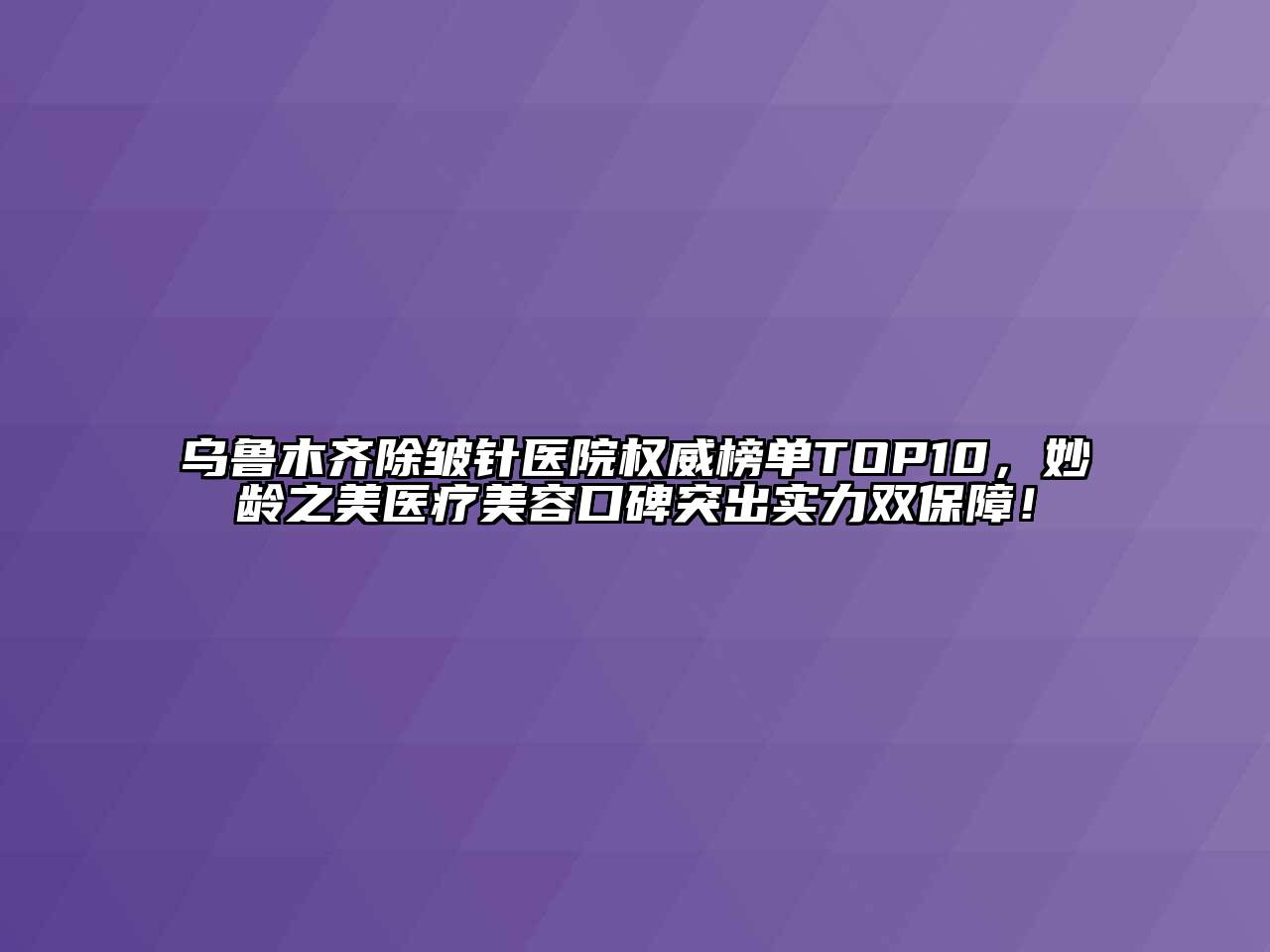 乌鲁木齐除皱针医院权威榜单TOP10，妙龄之美医疗美容口碑突出实力双保障！
