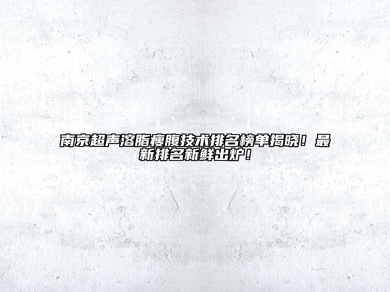 南京超声溶脂瘦腹技术排名榜单揭晓！最新排名新鲜出炉！