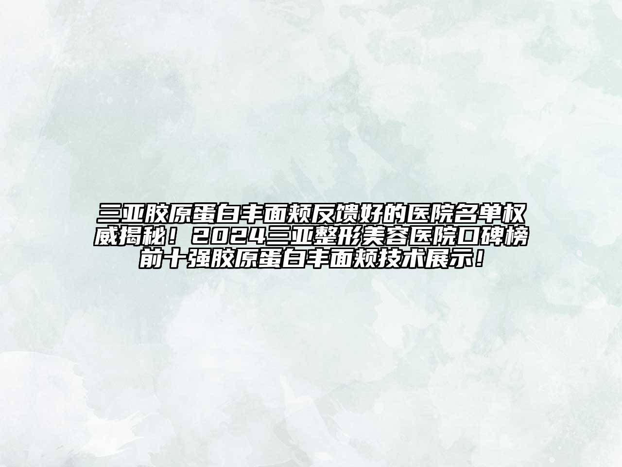 三亚胶原蛋白丰面颊反馈好的医院名单权威揭秘！2024三亚整形美容医院口碑榜前十强胶原蛋白丰面颊技术展示！