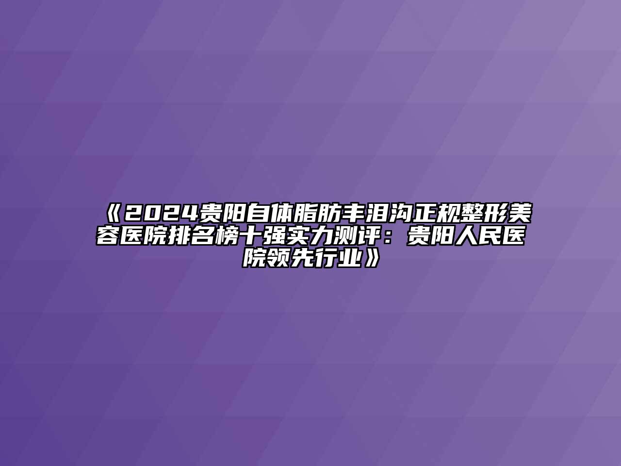 2024贵阳自体脂肪丰泪沟正规整形美容医院排名榜十强实力测评：贵阳人民医院领先行业