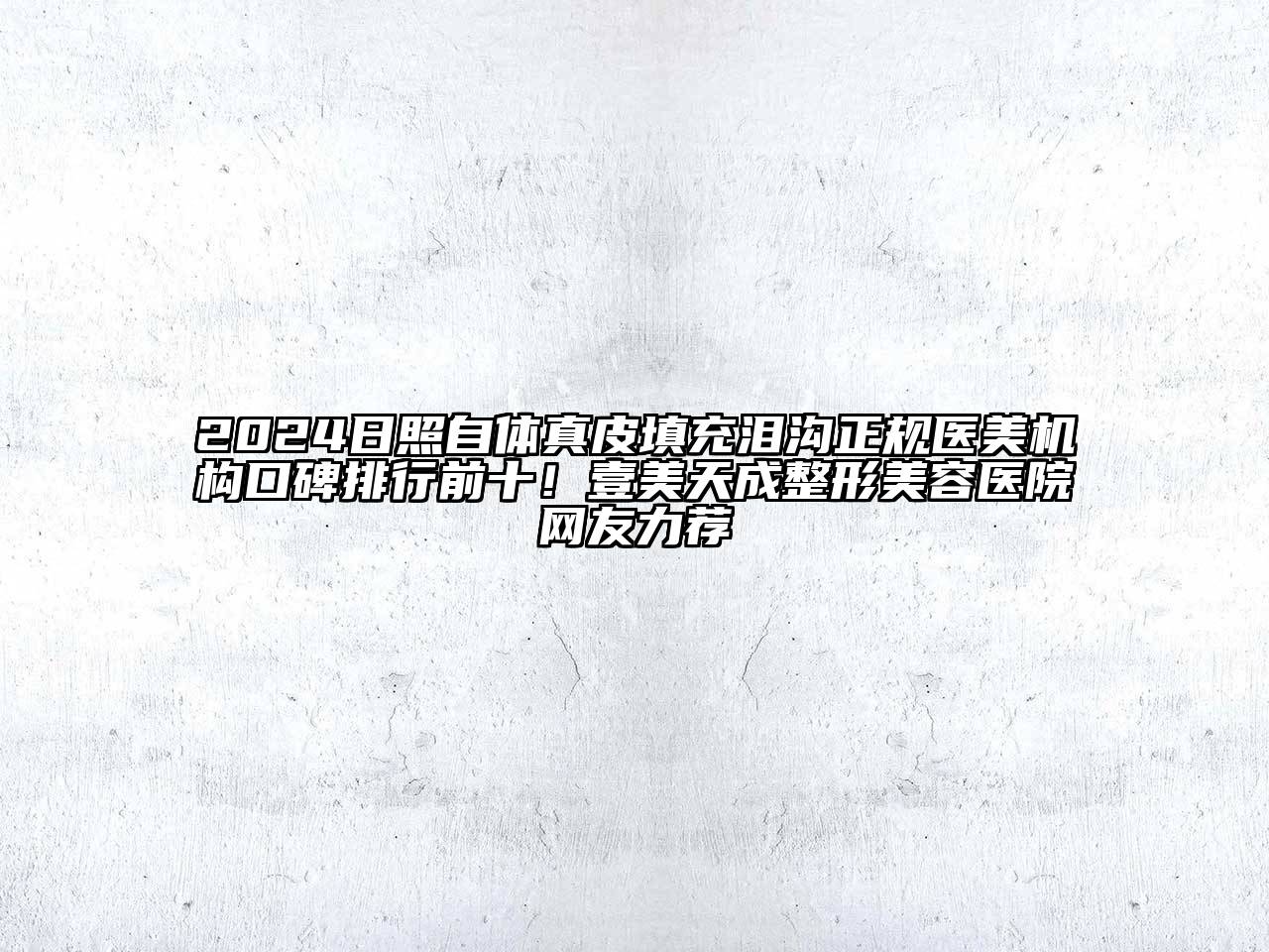 2024日照自体真皮填充泪沟正规医美机构口碑排行前十！壹美天成整形美容医院网友力荐