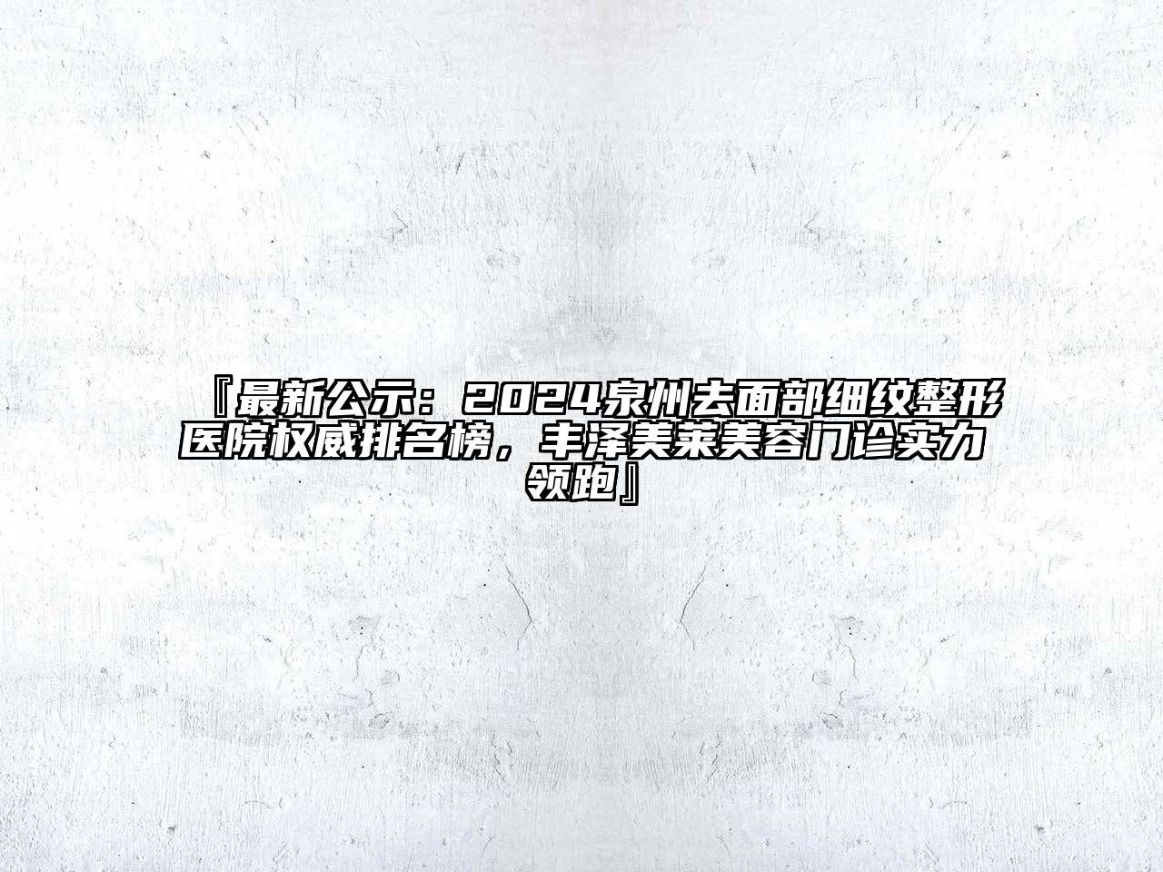 『最新公示：2024泉州去面部细纹整形医院权威排名榜，丰泽美莱美容门诊实力领跑』