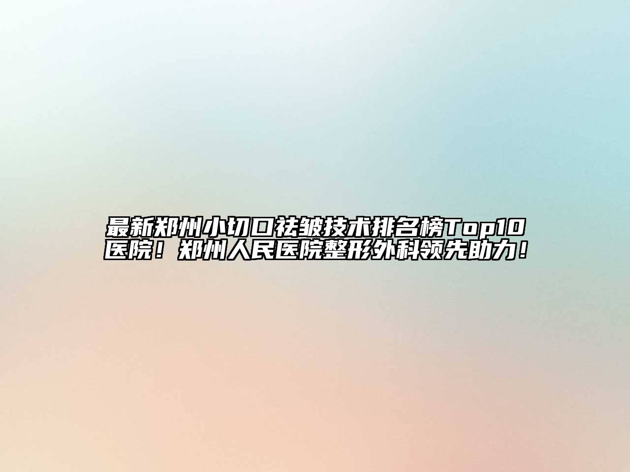 最新郑州小切口祛皱技术排名榜Top10医院！郑州人民医院整形外科领先助力！