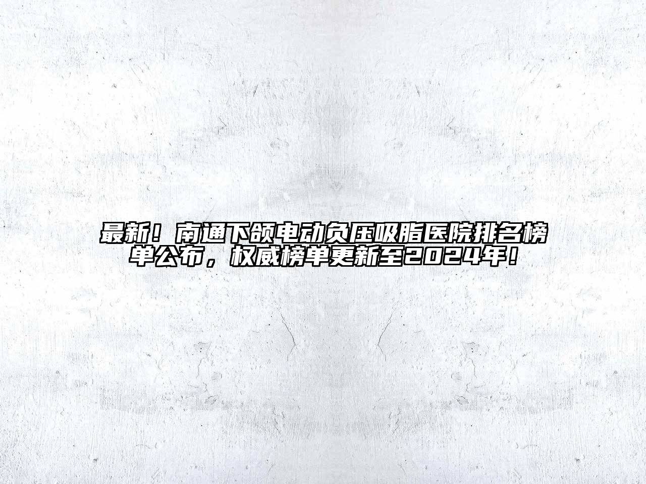最新！南通下颌电动负压吸脂医院排名榜单公布，权威榜单更新至2024年！